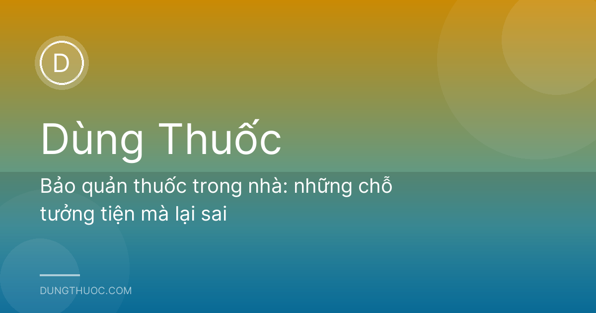 Bảo quản thuốc trong nhà: những chỗ tưởng tiện mà lại sai