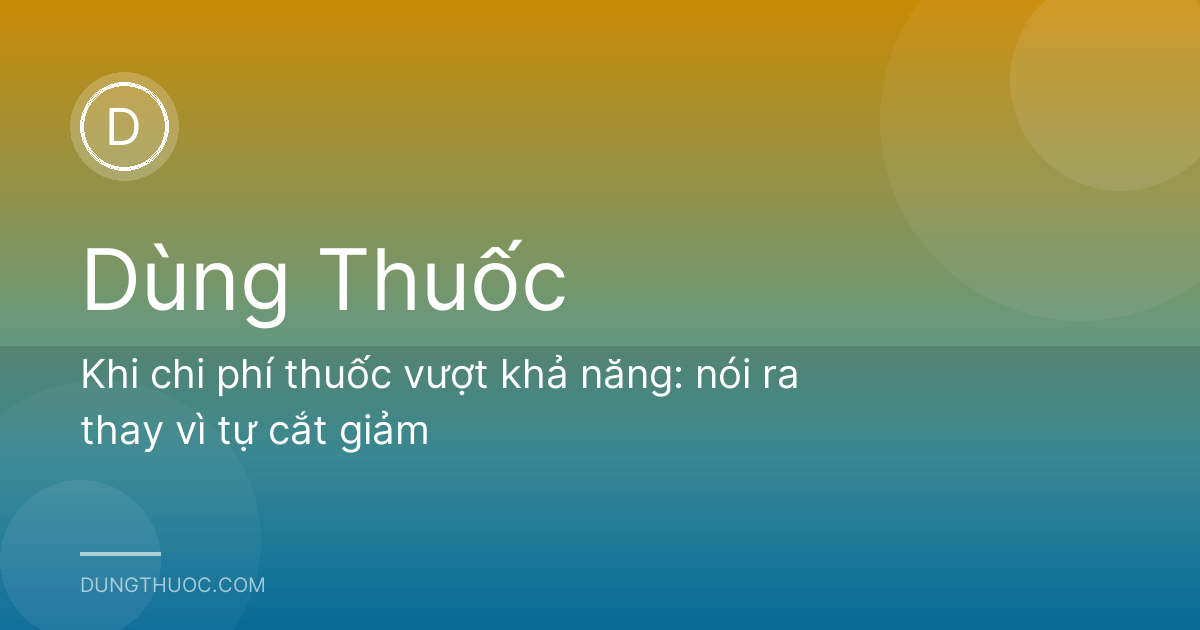 Khi chi phí thuốc vượt khả năng: nói ra thay vì tự cắt giảm