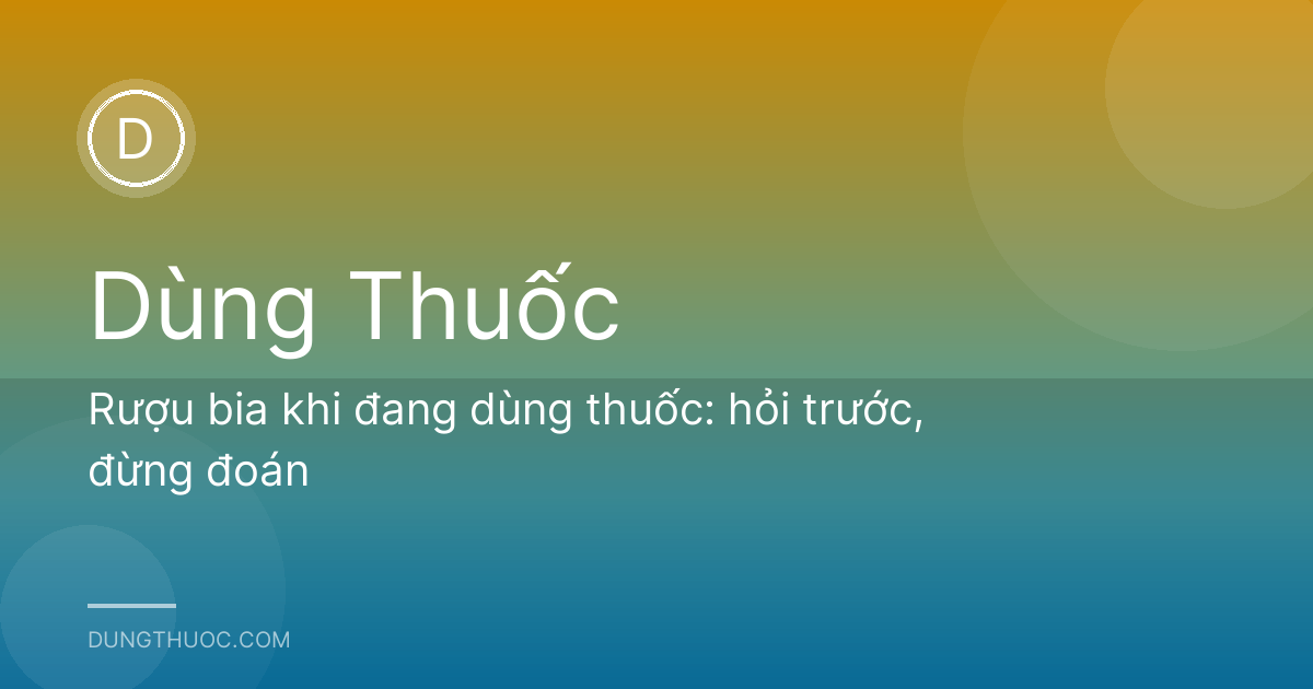 Rượu bia khi đang dùng thuốc: hỏi trước, đừng đoán