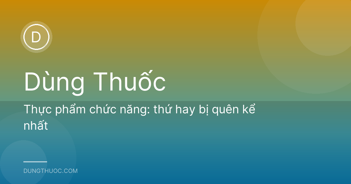 Thực phẩm chức năng: thứ hay bị quên kể nhất