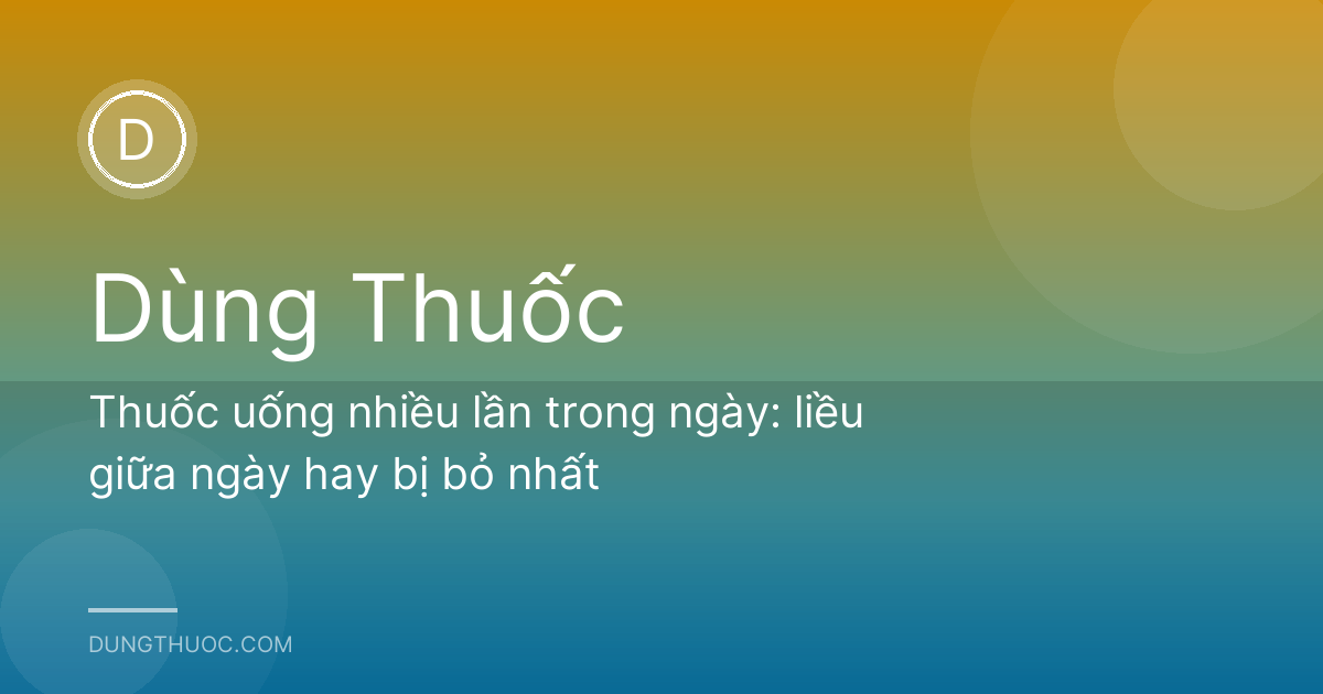 Thuốc uống nhiều lần trong ngày: liều giữa ngày hay bị bỏ nhất