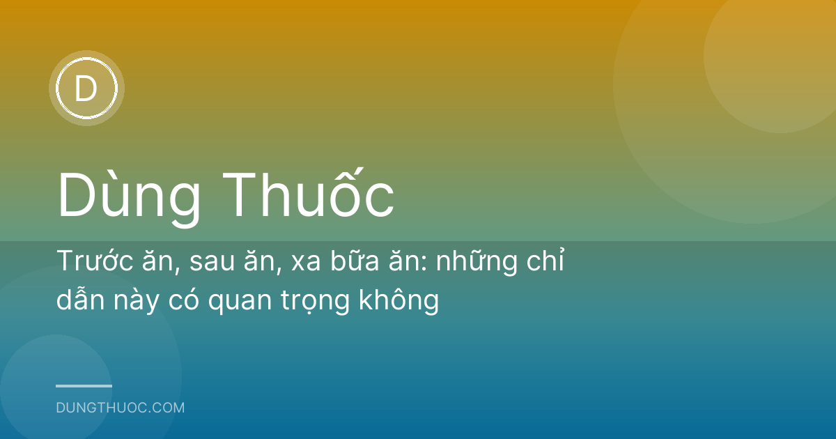 Trước ăn, sau ăn, xa bữa ăn: những chỉ dẫn này có quan trọng không