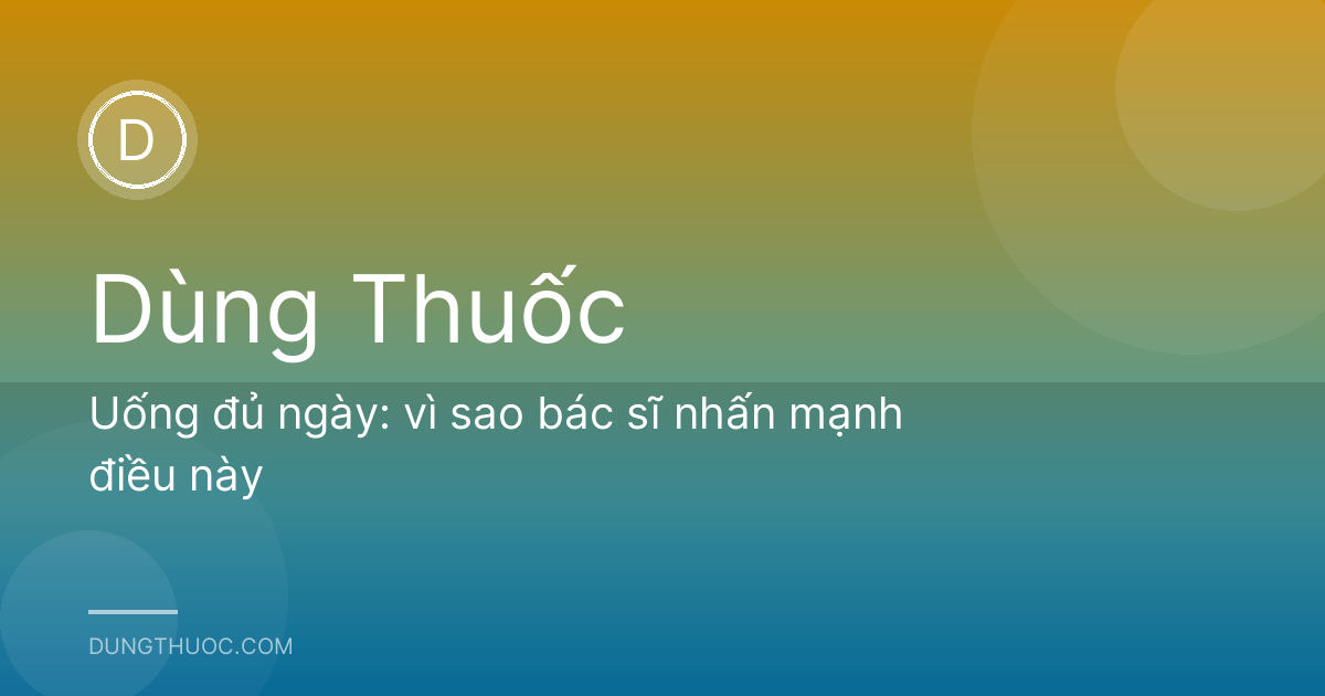 Uống đủ ngày: vì sao bác sĩ nhấn mạnh điều này