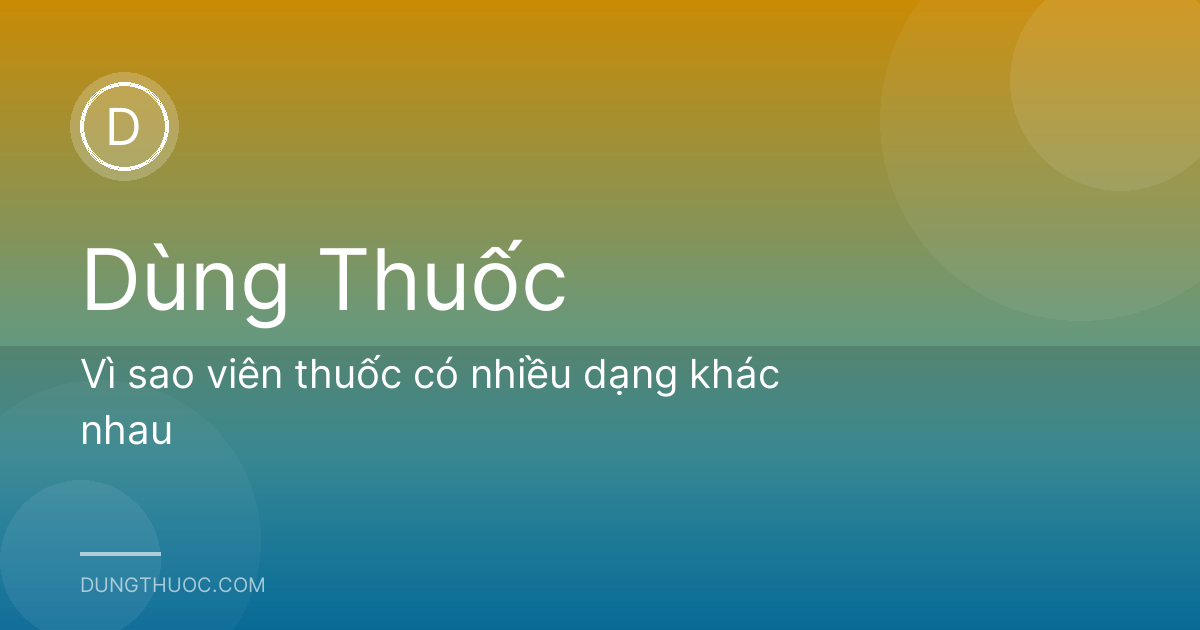 Vì sao viên thuốc có nhiều dạng khác nhau