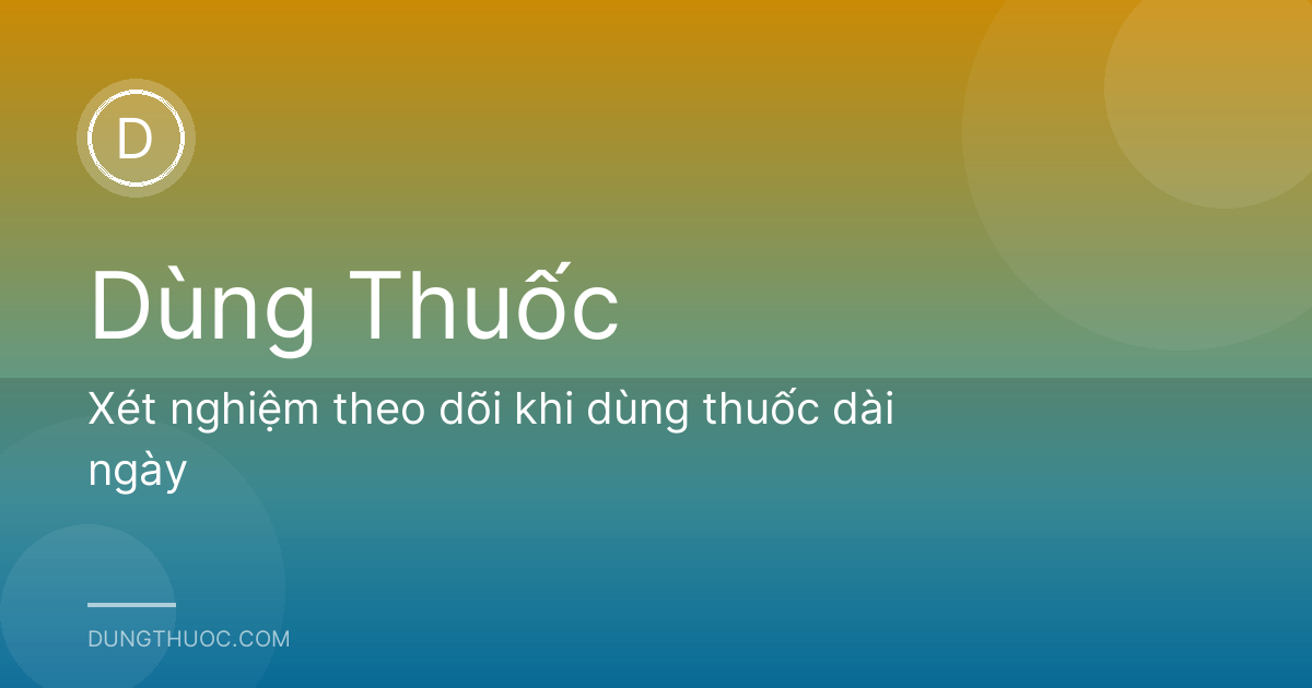 Xét nghiệm theo dõi khi dùng thuốc dài ngày